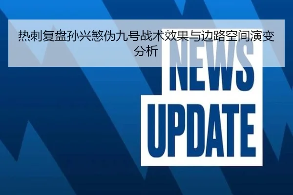 热刺复盘孙兴慜伪九号战术效果与边路空间演变分析