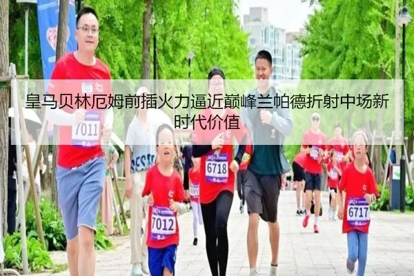 皇马贝林厄姆前插火力逼近巅峰兰帕德折射中场新时代价值