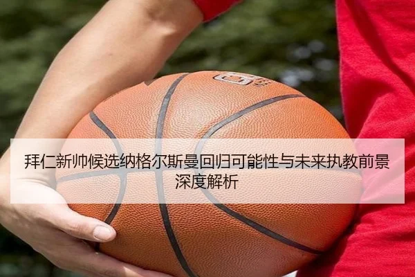 拜仁新帅候选纳格尔斯曼回归可能性与未来执教前景深度解析