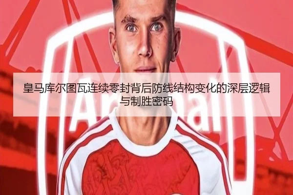 皇马库尔图瓦连续零封背后防线结构变化的深层逻辑与制胜密码