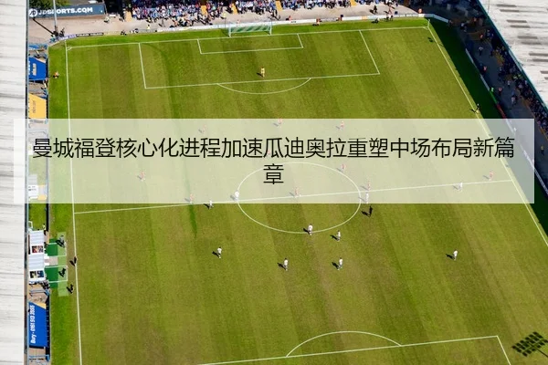 曼城福登核心化进程加速瓜迪奥拉重塑中场布局新篇章