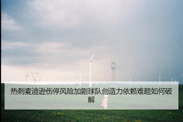 热刺麦迪逊伤停风险加剧球队创造力依赖难题如何破解