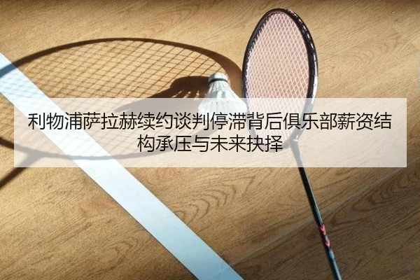 利物浦萨拉赫续约谈判停滞背后俱乐部薪资结构承压与未来抉择