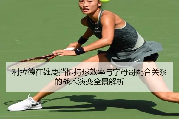 利拉德在雄鹿挡拆持球效率与字母哥配合关系的战术演变全景解析