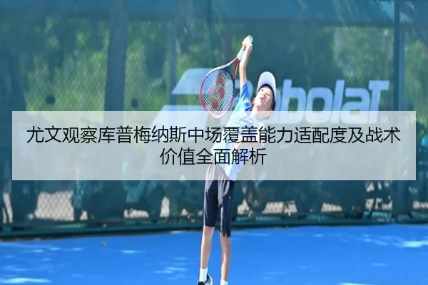 尤文观察库普梅纳斯中场覆盖能力适配度及战术价值全面解析