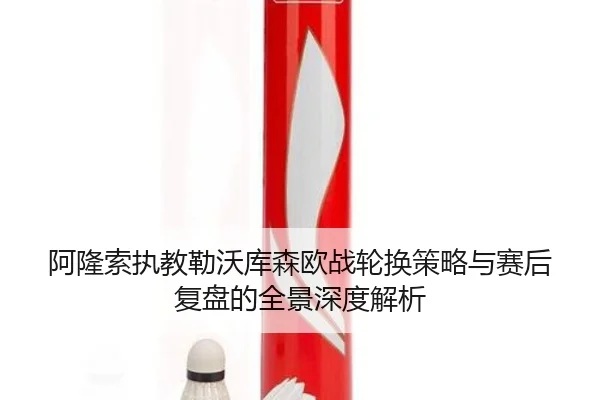 阿隆索执教勒沃库森欧战轮换策略与赛后复盘的全景深度解析