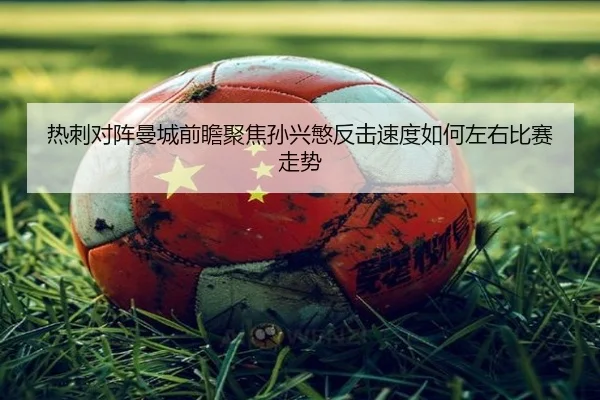 热刺对阵曼城前瞻聚焦孙兴慜反击速度如何左右比赛走势