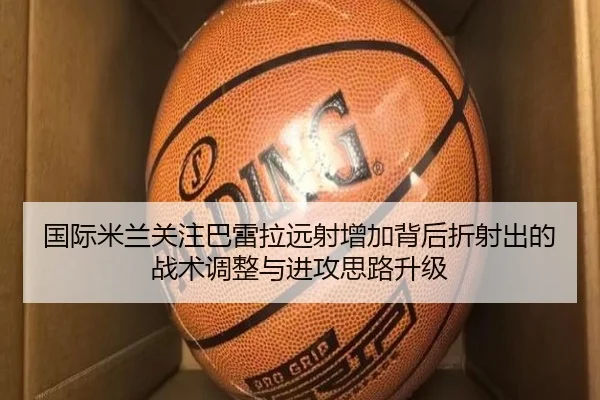 国际米兰关注巴雷拉远射增加背后折射出的战术调整与进攻思路升级