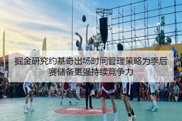 掘金研究约基奇出场时间管理策略为季后赛储备更强持续竞争力