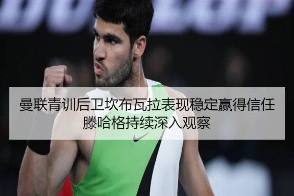曼联青训后卫坎布瓦拉表现稳定赢得信任滕哈格持续深入观察