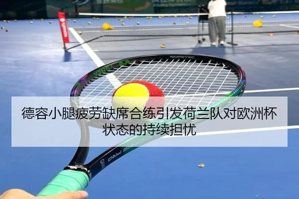 德容小腿疲劳缺席合练引发荷兰队对欧洲杯状态的持续担忧